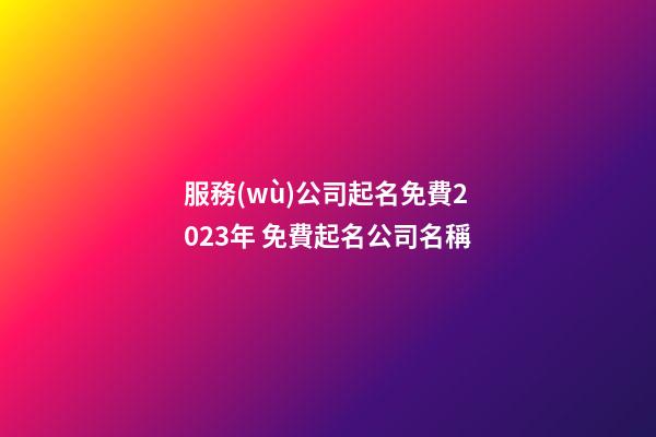 服務(wù)公司起名免費2023年 免費起名公司名稱-第1張-公司起名-玄機派